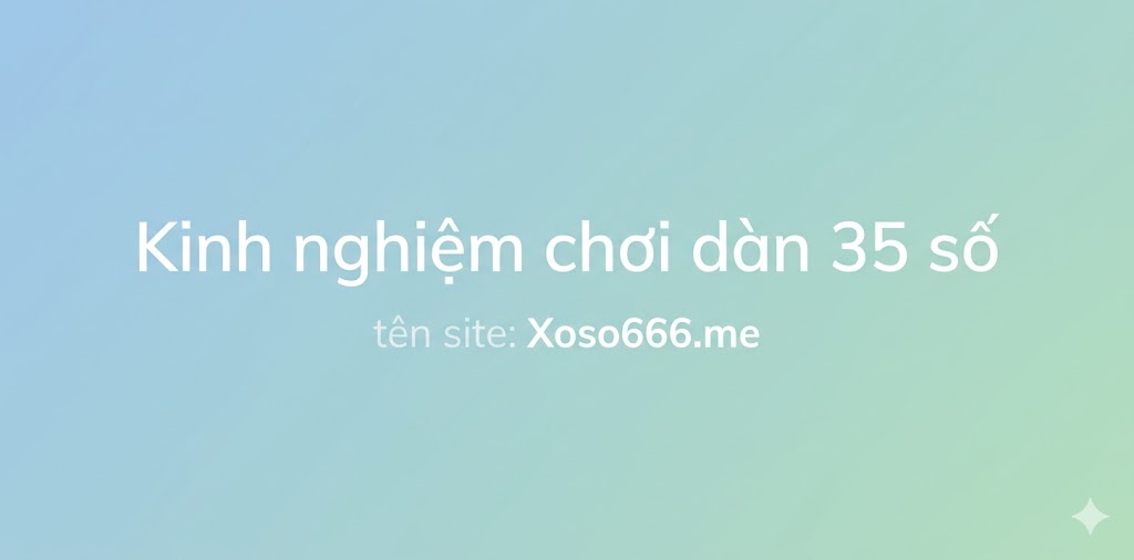 Kinh nghiệm thực chiến giúp tối ưu dàn 35 số